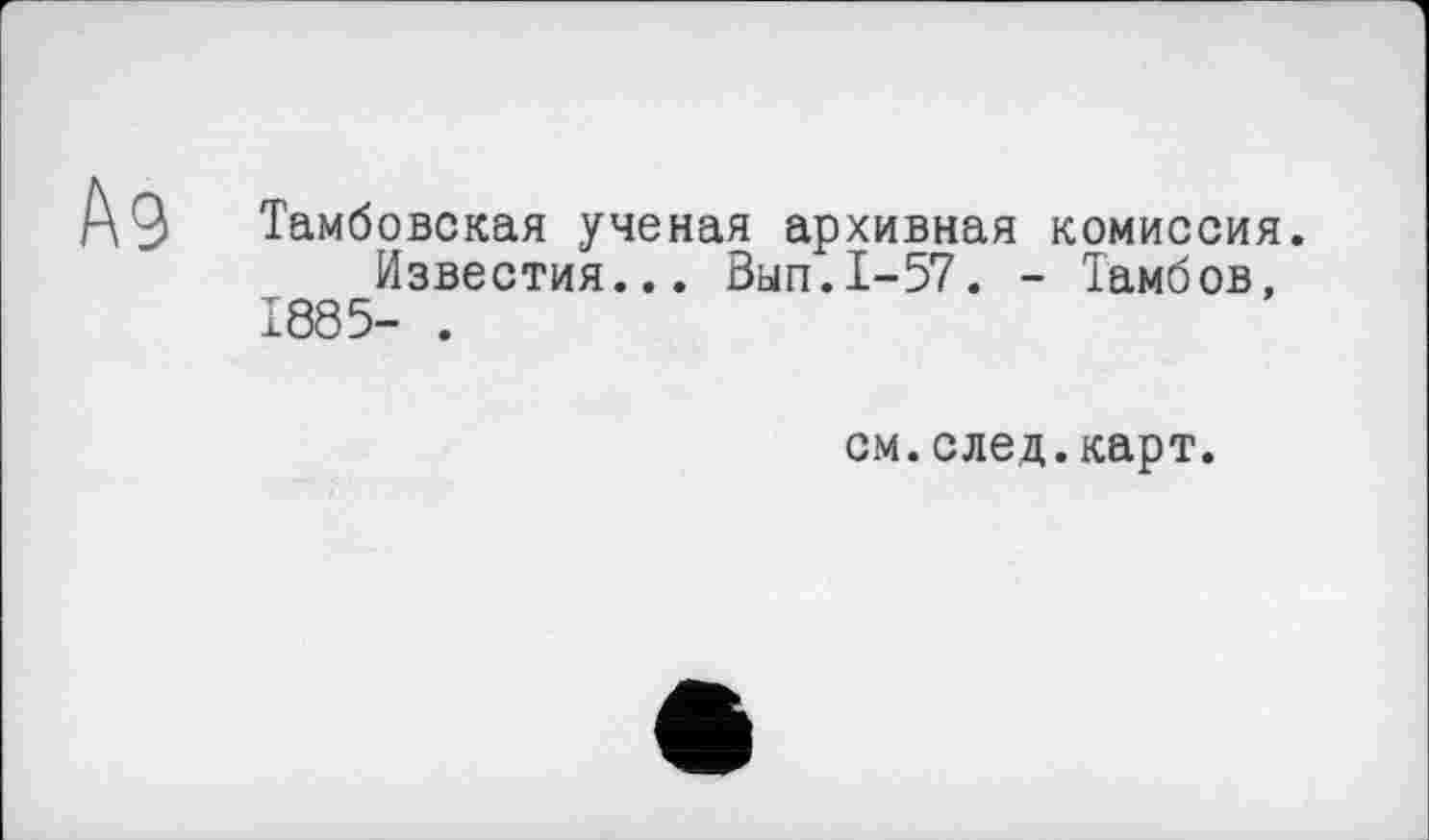 ﻿Тамбовская ученая архивная комиссия.
Известия... Вып.1-57. - Тамбов, 1885- .
см.след.карт.